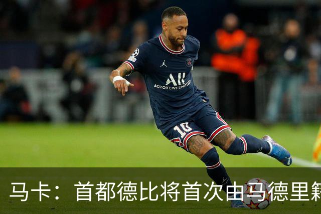 马卡：首都德比将首次由马德里籍裁判执法，其曾获评西甲最佳裁判